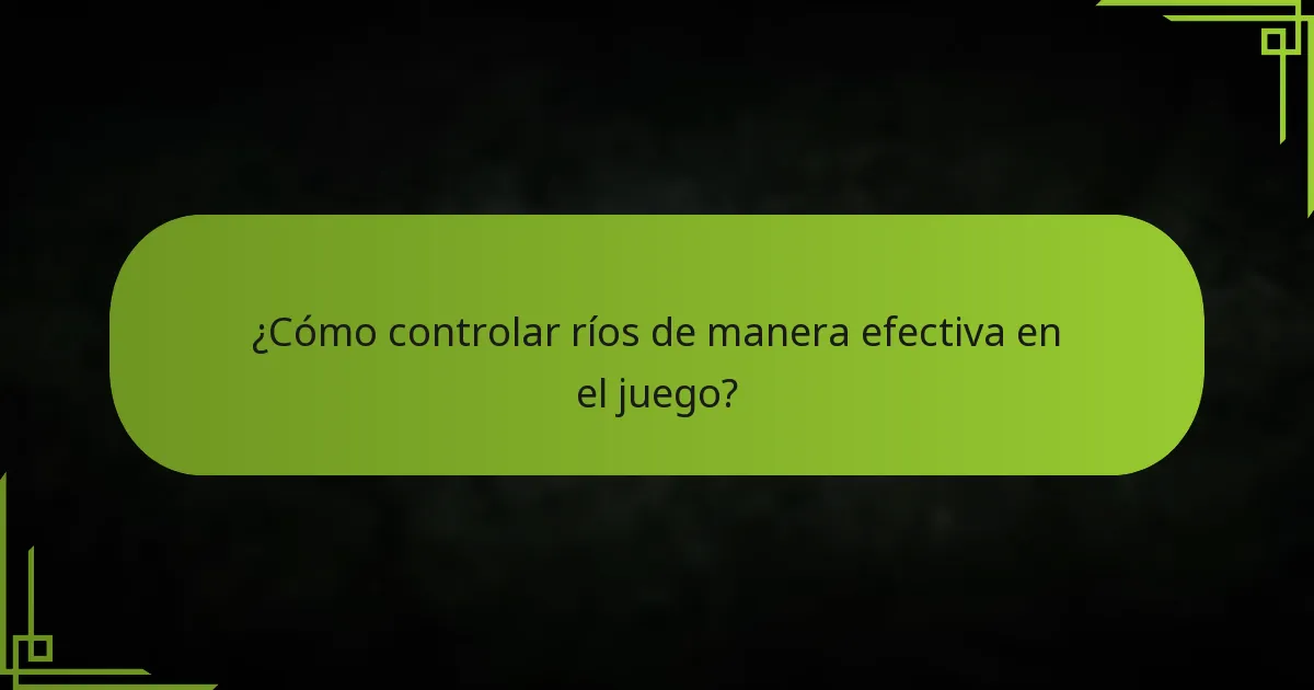 ¿Cómo controlar ríos de manera efectiva en el juego?