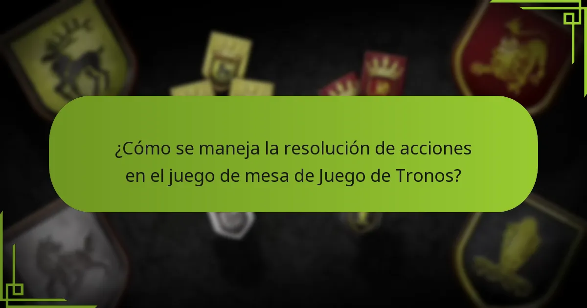 ¿Cómo se maneja la resolución de acciones en el juego de mesa de Juego de Tronos?